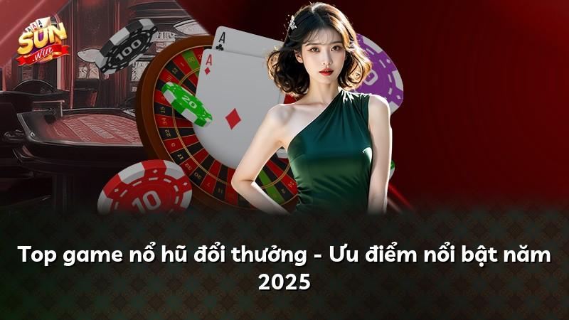 Top game nổ hũ đổi thưởng - Ưu điểm nổi bật năm 2025